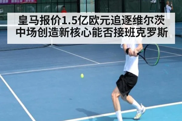 皇马报价1.5亿欧元追逐维尔茨 中场创造新核心能否接班克罗斯