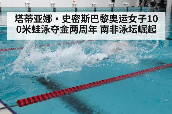 塔蒂亚娜·史密斯巴黎奥运女子100米蛙泳夺金两周年 南非泳坛崛起